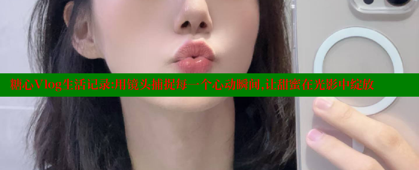 糖心Vlog生活记录：用镜头捕捉每一个心动瞬间，让甜蜜在光影中绽放