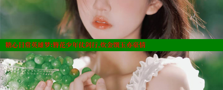 糖心日常英雄梦：簪花少年仗剑行，炊金馔玉亦豪情