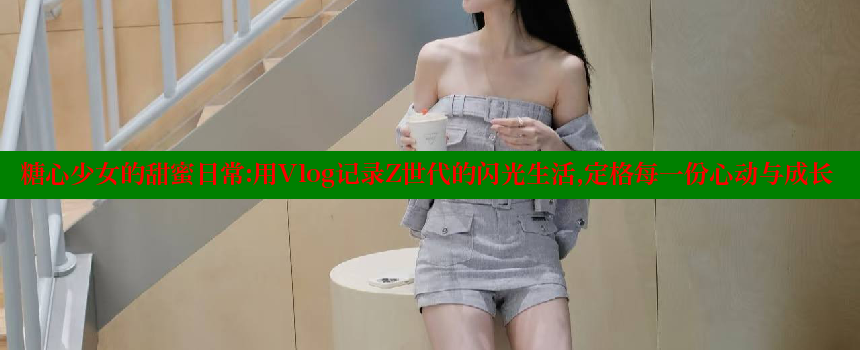 糖心少女的甜蜜日常：用Vlog记录Z世代的闪光生活，定格每一份心动与成长